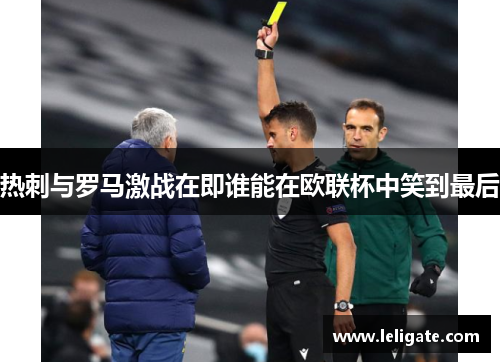 热刺与罗马激战在即谁能在欧联杯中笑到最后